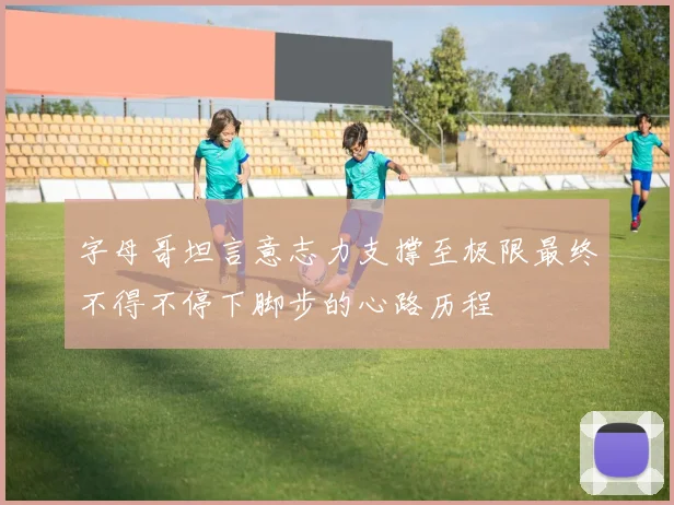 字母哥坦言意志力支撑至极限最终不得不停下脚步的心路历程