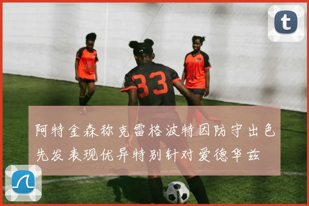 阿特金森称克雷格波特因防守出色先发表现优异特别针对爱德华兹