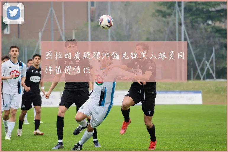图拉姆质疑穆帅偏见称黑人球员同样值得信任