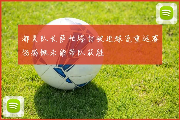 都灵队长萨帕塔打破进球荒重返赛场感慨未能带队获胜