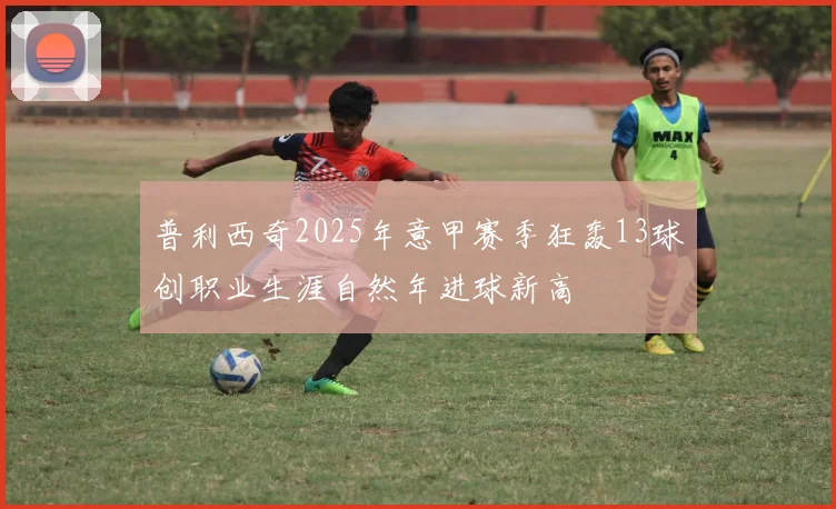 普利西奇2025年意甲赛季狂轰13球创职业生涯自然年进球新高