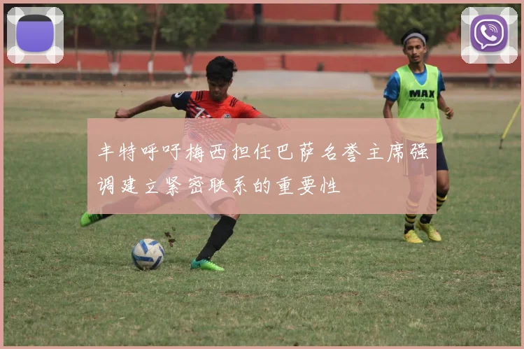 丰特呼吁梅西担任巴萨名誉主席强调建立紧密联系的重要性