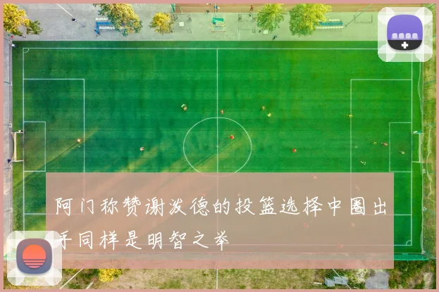 阿门称赞谢泼德的投篮选择中圈出手同样是明智之举