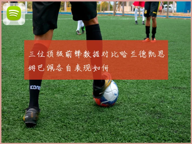 三位顶级前锋数据对比哈兰德凯恩姆巴佩各自表现如何