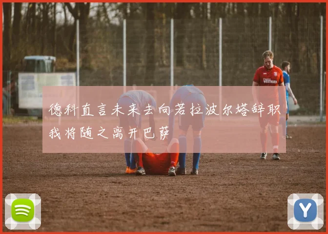 德科直言未来去向若拉波尔塔辞职我将随之离开巴萨
