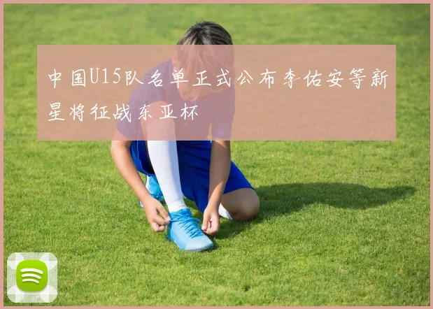 中国U15队名单正式公布李佑安等新星将征战东亚杯