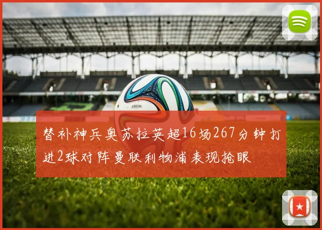 替补神兵奥苏拉英超16场267分钟打进2球对阵曼联利物浦表现抢眼