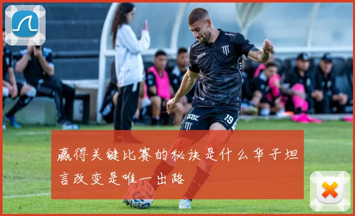 赢得关键比赛的秘诀是什么华子坦言改变是唯一出路