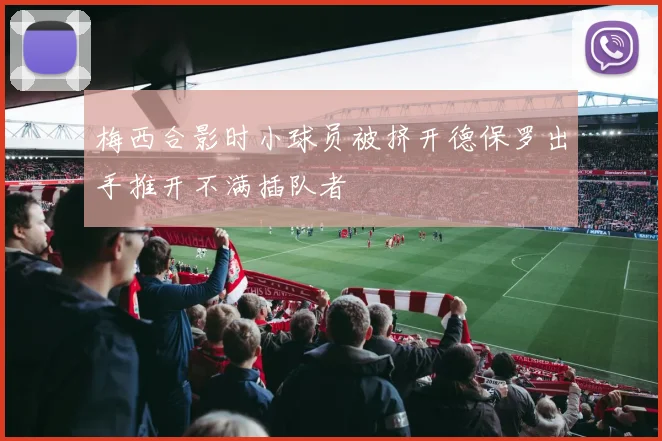 梅西合影时小球员被挤开德保罗出手推开不满插队者