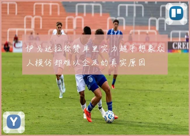 伊戈达拉称赞库里实力超乎想象众人模仿却难以企及的真实原因