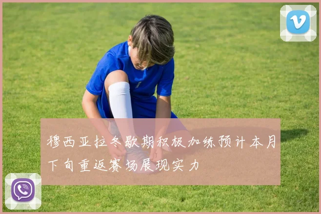 穆西亚拉冬歇期积极加练预计本月下旬重返赛场展现实力