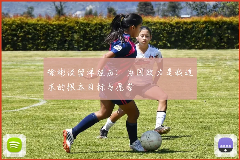 徐彬谈留洋经历：为国效力是我追求的根本目标与愿景