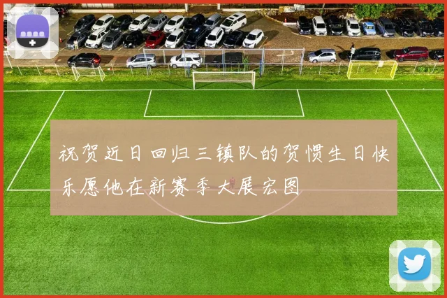 祝贺近日回归三镇队的贺惯生日快乐愿他在新赛季大展宏图