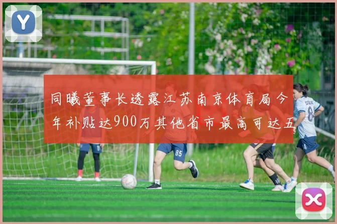 同曦董事长透露江苏南京体育局今年补贴达900万其他省市最高可达五千万