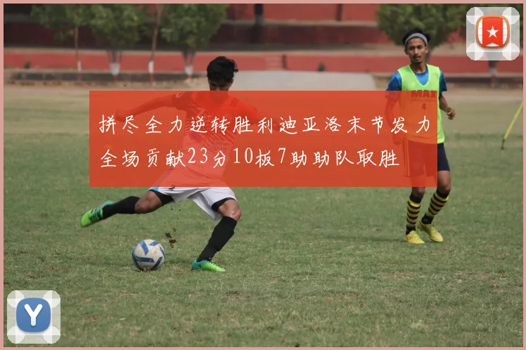 拼尽全力逆转胜利迪亚洛末节发力全场贡献23分10板7助助队取胜