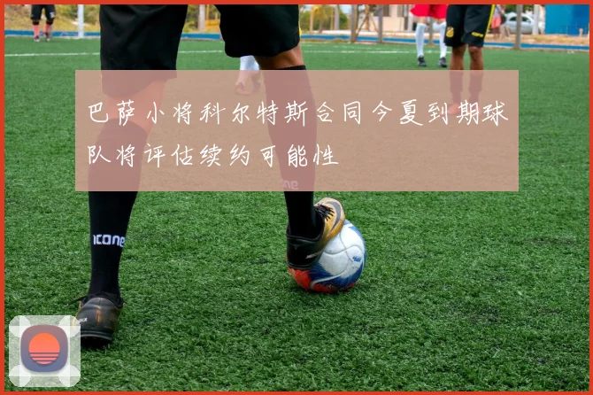 巴萨小将科尔特斯合同今夏到期球队将评估续约可能性