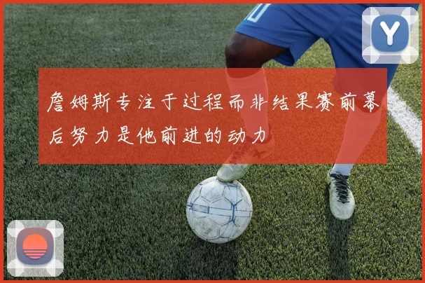 詹姆斯专注于过程而非结果赛前幕后努力是他前进的动力