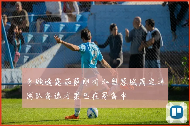 李璇透露茹萨即将加盟蓉城周定洋离队备选方案已在筹备中