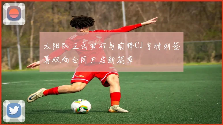 太阳队正式宣布与前锋CJ亨特利签署双向合同开启新篇章