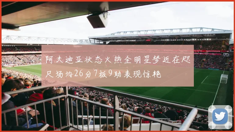 阿夫迪亚状态火热全明星梦近在咫尺场均26分7板9助表现惊艳
