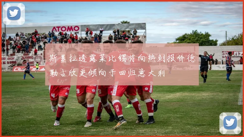 斯基拉透露莱比锡将向热刺报价德勒古欣更倾向于回归意大利