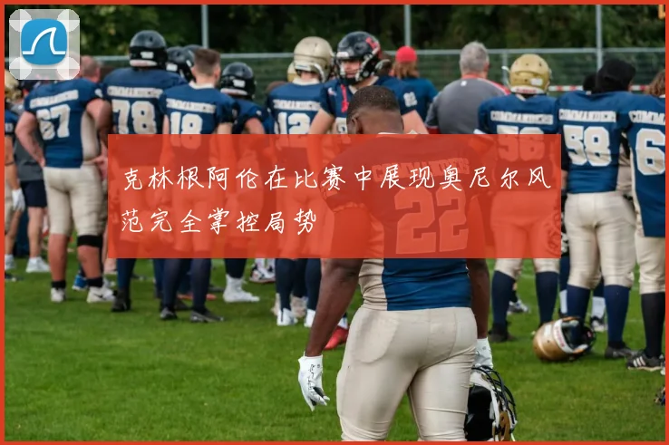 克林根阿伦在比赛中展现奥尼尔风范完全掌控局势