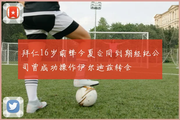 拜仁16岁前锋今夏合同到期经纪公司曾成功操作伊尔迪兹转会