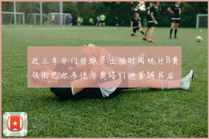 近三年非门将球员出场时间统计B费领衔巴尔韦德与奥塔门迪紧随其后