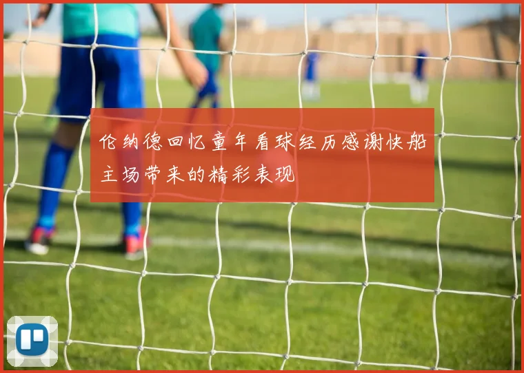 伦纳德回忆童年看球经历感谢快船主场带来的精彩表现