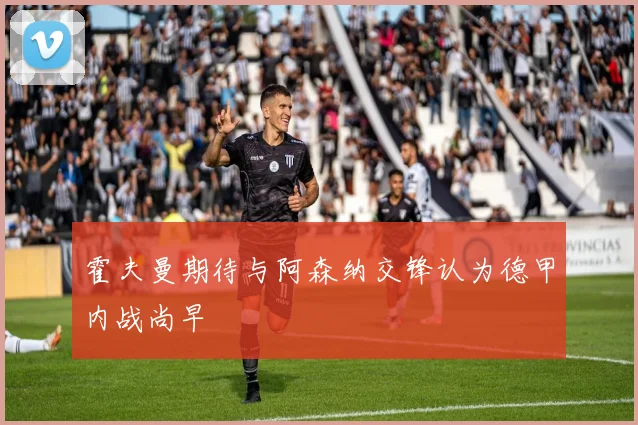 霍夫曼期待与阿森纳交锋认为德甲内战尚早