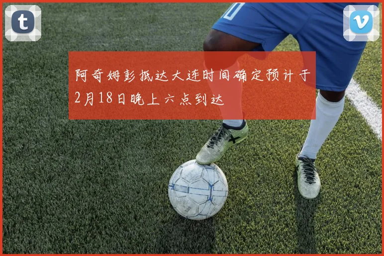 阿奇姆彭抵达大连时间确定预计于2月18日晚上六点到达