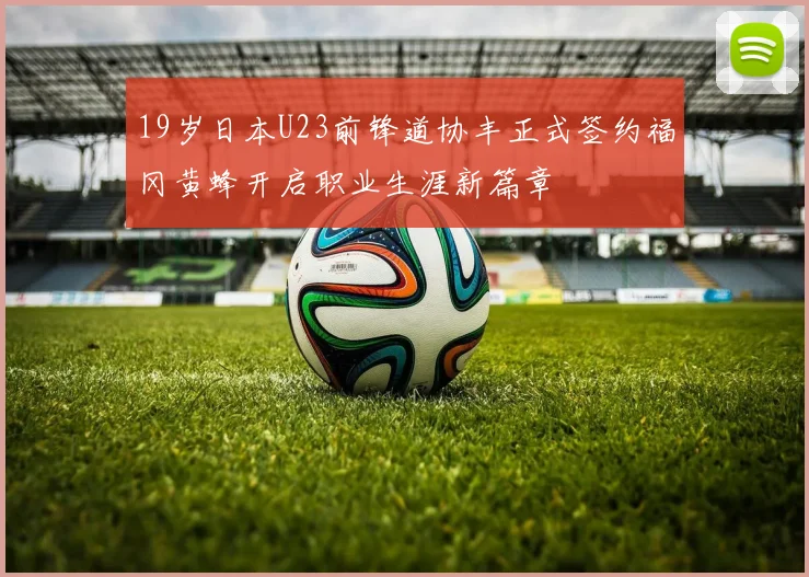 19岁日本U23前锋道协丰正式签约福冈黄蜂开启职业生涯新篇章