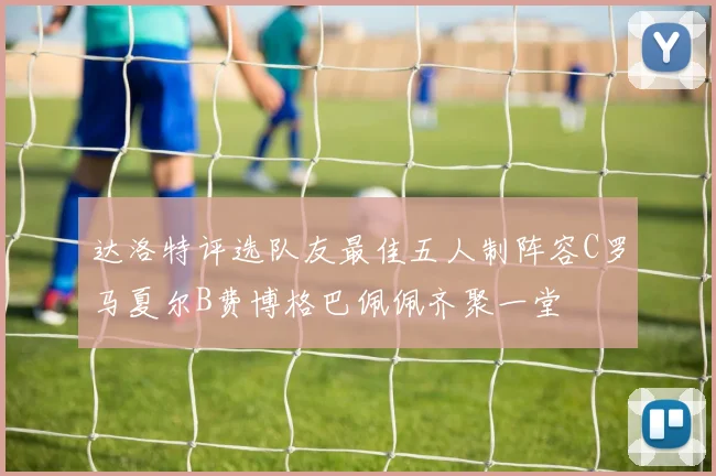 达洛特评选队友最佳五人制阵容C罗马夏尔B费博格巴佩佩齐聚一堂
