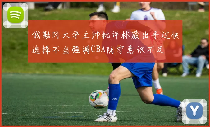 俄勒冈大学主帅批评林葳出手过快选择不当强调CBA防守意识不足