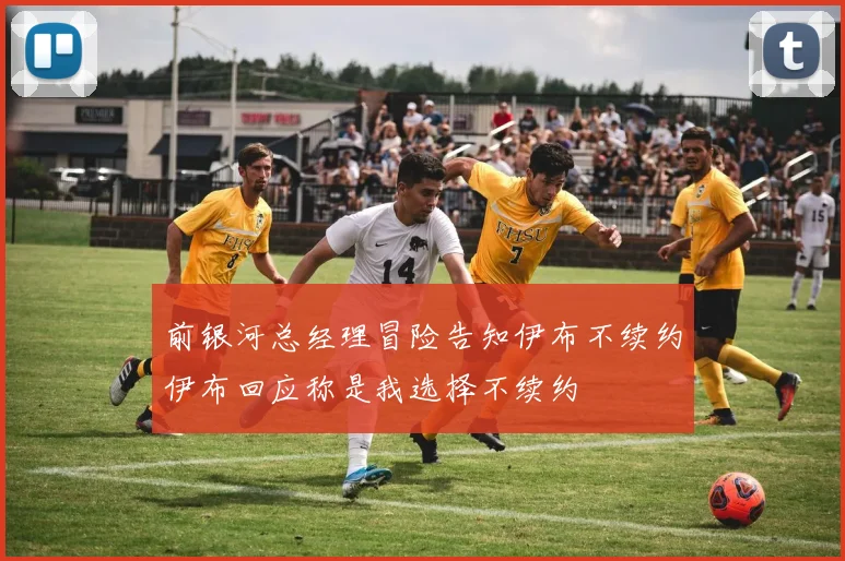 前银河总经理冒险告知伊布不续约伊布回应称是我选择不续约