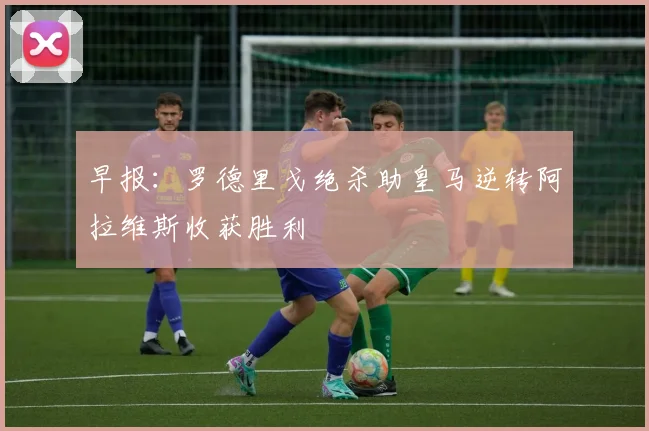 早报：罗德里戈绝杀助皇马逆转阿拉维斯收获胜利