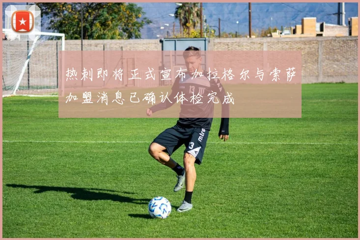 热刺即将正式宣布加拉格尔与索萨加盟消息已确认体检完成