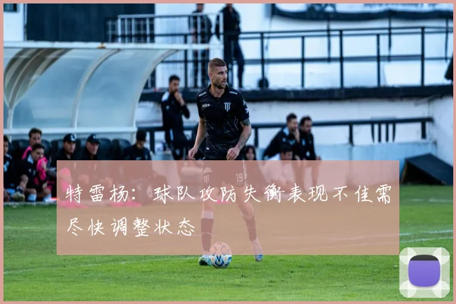 特雷杨：球队攻防失衡表现不佳需尽快调整状态