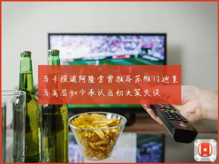 马卡报道阿隆索曾推荐苏维门迪皇马高层如今承认当初决策失误