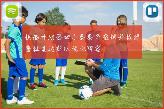 快船计划签回小泰泰华盛顿并裁掉普拉基达斯以优化阵容