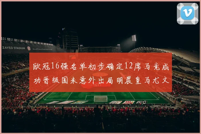 欧冠16强名单初步确定12席马竞成功晋级国米意外出局明晨皇马尤文巴黎争夺晋级资格
