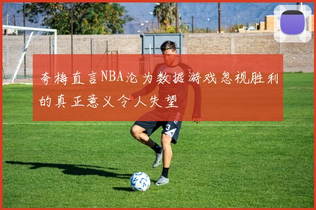 夸梅直言NBA沦为数据游戏忽视胜利的真正意义令人失望