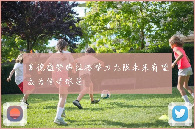 基德盛赞弗拉格潜力无限未来有望成为传奇球星