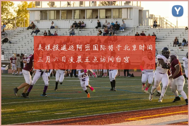 美媒报道迈阿密国际将于北京时间三月六日凌晨五点访问白宫