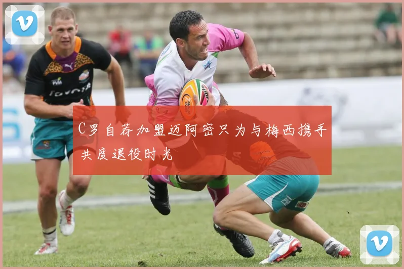 C罗自荐加盟迈阿密只为与梅西携手共度退役时光