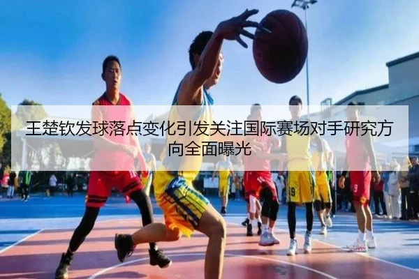 王楚钦发球落点变化引发关注国际赛场对手研究方向全面曝光